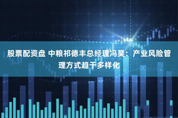 股票配资盘 中粮祁德丰总经理冯昊：产业风险管理方式趋于多样化