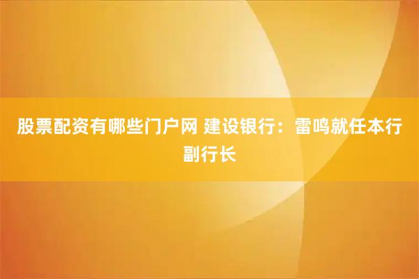股票配资有哪些门户网 建设银行：雷鸣就任本行副行长