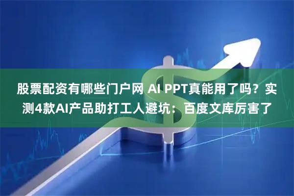 股票配资有哪些门户网 AI PPT真能用了吗？实测4款AI产品助打工人避坑：百度文库厉害了