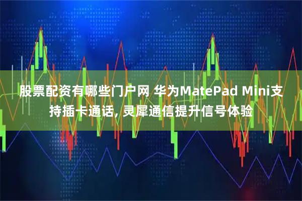 股票配资有哪些门户网 华为MatePad Mini支持插卡通话, 灵犀通信提升信号体验