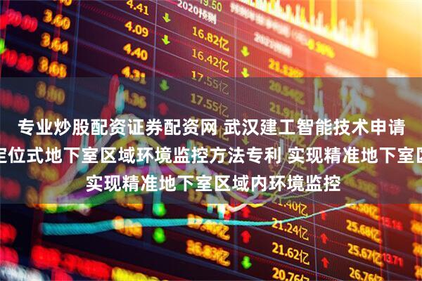 专业炒股配资证券配资网 武汉建工智能技术申请基于物联网可定位式地下室区域环境监控方法专利 实现精准地下室区域内环境监控
