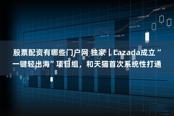 股票配资有哪些门户网 独家｜Lazada成立“一键轻出海”项目组，和天猫首次系统性打通