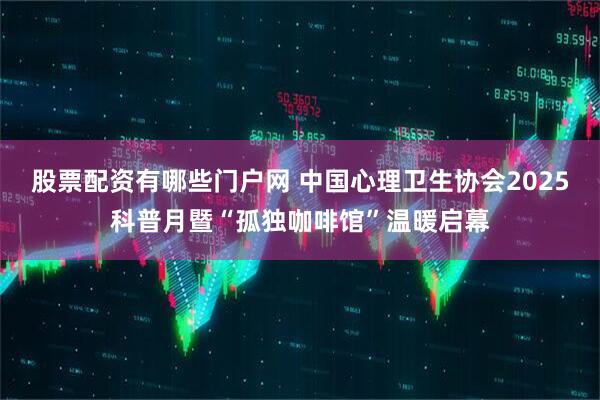 股票配资有哪些门户网 中国心理卫生协会2025科普月暨“孤独咖啡馆”温暖启幕