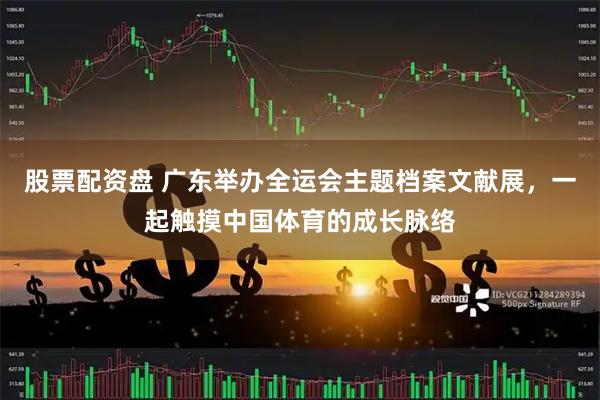 股票配资盘 广东举办全运会主题档案文献展,一起触摸中国体育的成长脉络