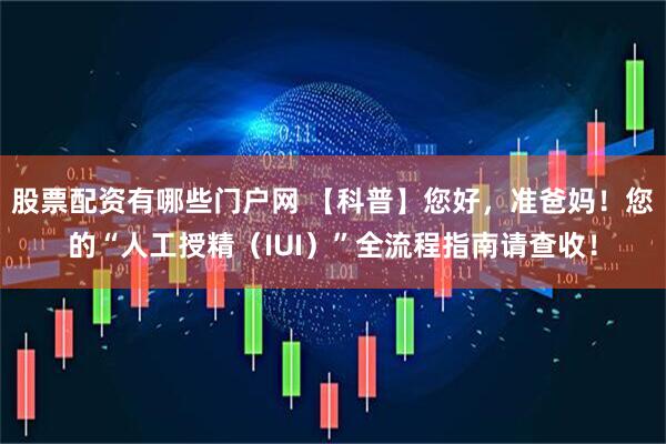 股票配资有哪些门户网 【科普】您好，准爸妈！您的“人工授精（IUI）”全流程指南请查收！