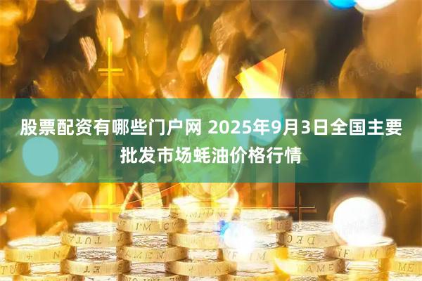 股票配资有哪些门户网 2025年9月3日全国主要批发市场蚝油价格行情