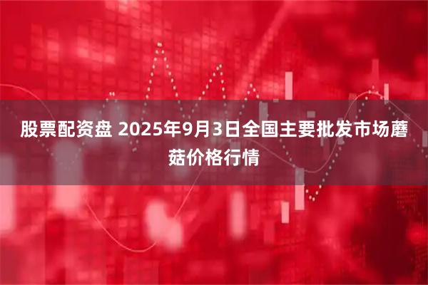 股票配资盘 2025年9月3日全国主要批发市场蘑菇价格行情