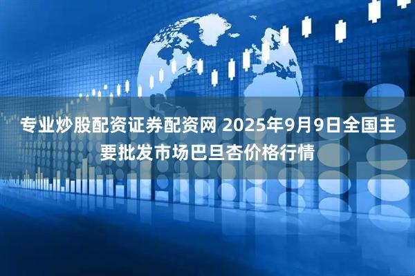 专业炒股配资证券配资网 2025年9月9日全国主要批发市场巴旦杏价格行情