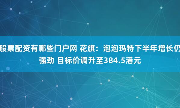 股票配资有哪些门户网 花旗：泡泡玛特下半年增长仍强劲 目标价调升至384.5港元