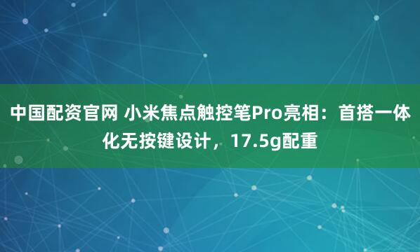 中国配资官网 小米焦点触控笔Pro亮相：首搭一体化无按键设计，17.5g配重