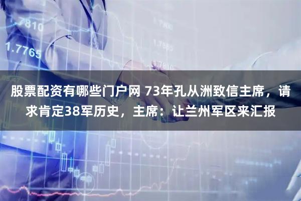 股票配资有哪些门户网 73年孔从洲致信主席，请求肯定38军历史，主席：让兰州军区来汇报