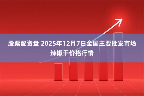 股票配资盘 2025年12月7日全国主要批发市场辣椒干价格行情