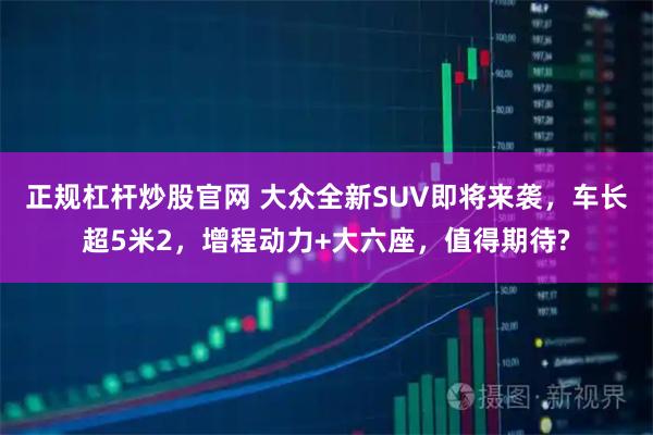 正规杠杆炒股官网 大众全新SUV即将来袭，车长超5米2，增程动力+大六座，值得期待?