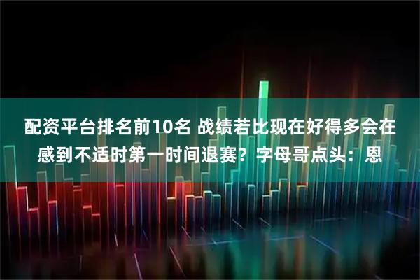 配资平台排名前10名 战绩若比现在好得多会在感到不适时第一时间退赛？字母哥点头：恩