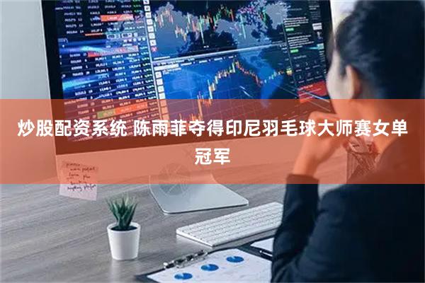 炒股配资系统 陈雨菲夺得印尼羽毛球大师赛女单冠军