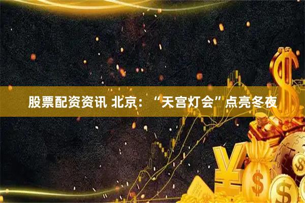 股票配资资讯 北京：“天宫灯会”点亮冬夜