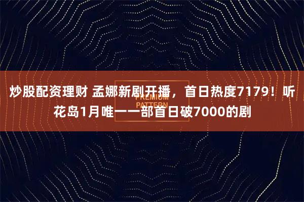 炒股配资理财 孟娜新剧开播，首日热度7179！听花岛1月唯一一部首日破7000的剧