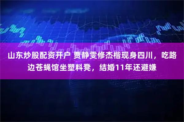山东炒股配资开户 贾静雯修杰楷现身四川，吃路边苍蝇馆坐塑料凳，结婚11年还避嫌