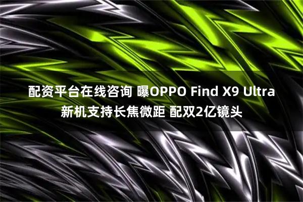 配资平台在线咨询 曝OPPO Find X9 Ultra新机支持长焦微距 配双2亿镜头