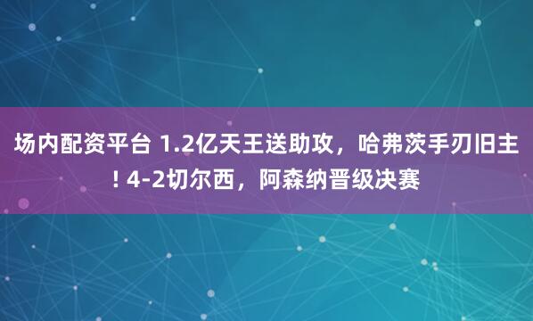 场内配资平台 1.2亿天王送助攻，哈弗茨手刃旧主! 4-2切尔西，阿森纳晋级决赛