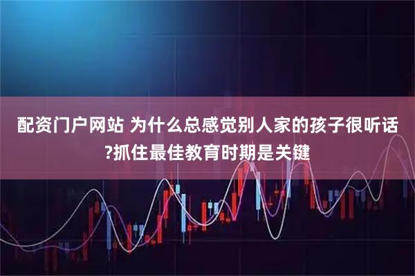配资门户网站 为什么总感觉别人家的孩子很听话?抓住最佳教育时期是关键