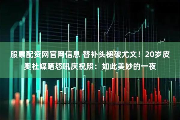 股票配资网官网信息 替补头槌破尤文！20岁皮奥社媒晒怒吼庆祝照：如此美妙的一夜