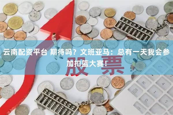 云南配资平台 期待吗？文班亚马：总有一天我会参加扣篮大赛！