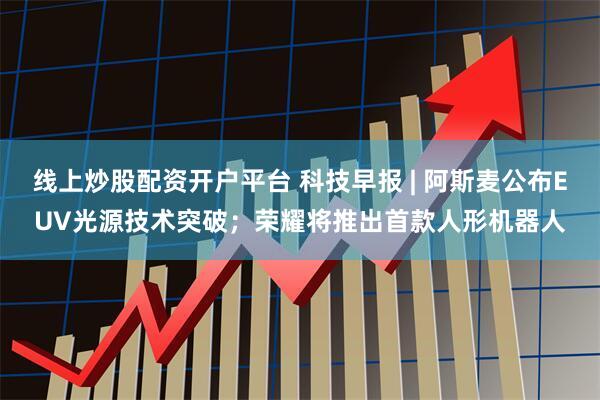 线上炒股配资开户平台 科技早报 | 阿斯麦公布EUV光源技术突破；荣耀将推出首款人形机器人