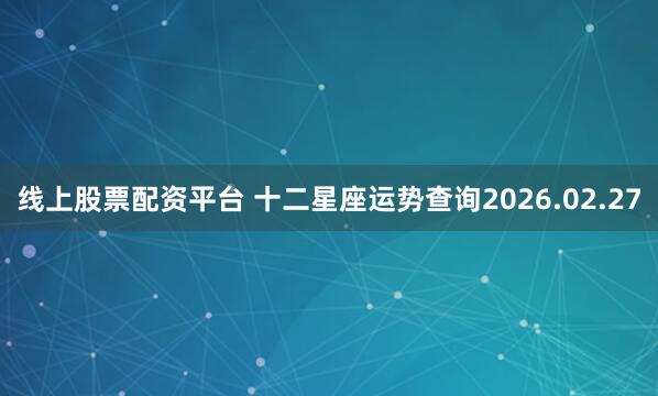 线上股票配资平台 十二星座运势查询2026.02.27