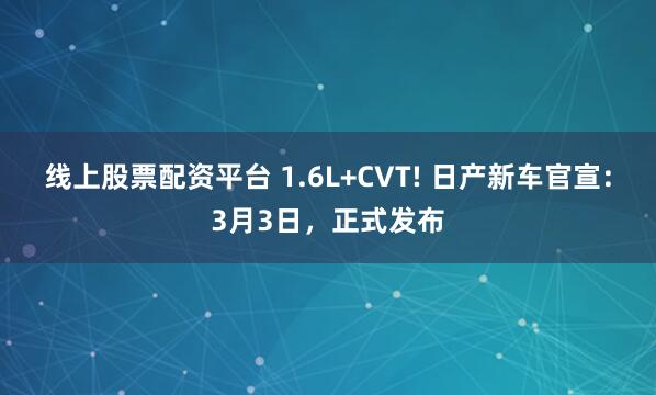 线上股票配资平台 1.6L+CVT! 日产新车官宣：3月3日，正式发布