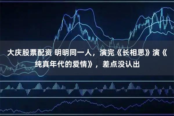 大庆股票配资 明明同一人，演完《长相思》演《纯真年代的爱情》，差点没认出