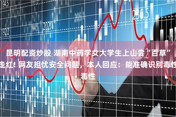 昆明配资炒股 湖南中药学女大学生上山尝“百草”走红! 网友担忧安全问题，本人回应：能准确识别毒性