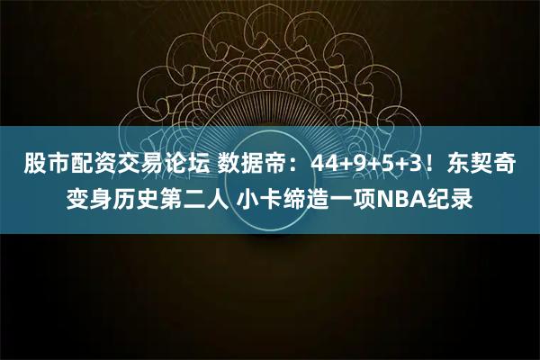 股市配资交易论坛 数据帝：44+9+5+3！东契奇变身历史第二人 小卡缔造一项NBA纪录
