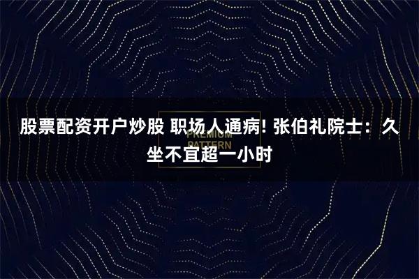 股票配资开户炒股 职场人通病! 张伯礼院士：久坐不宜超一小时