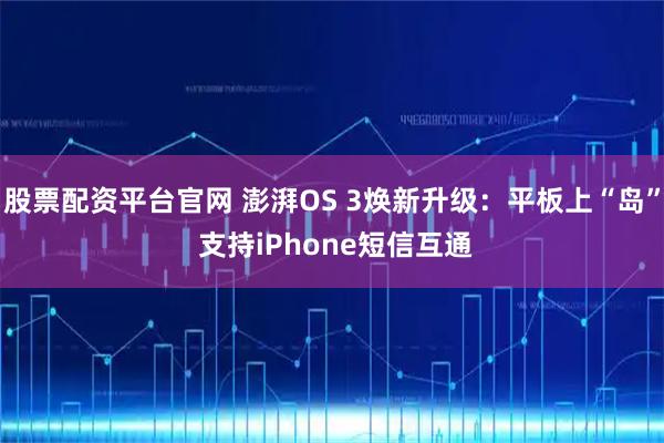 股票配资平台官网 澎湃OS 3焕新升级:平板上“岛” 支持iPhone短信互通