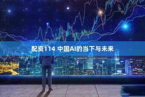 配资114 中国AI的当下与未来