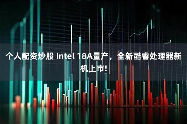 个人配资炒股 Intel 18A量产，全新酷睿处理器新机上市!