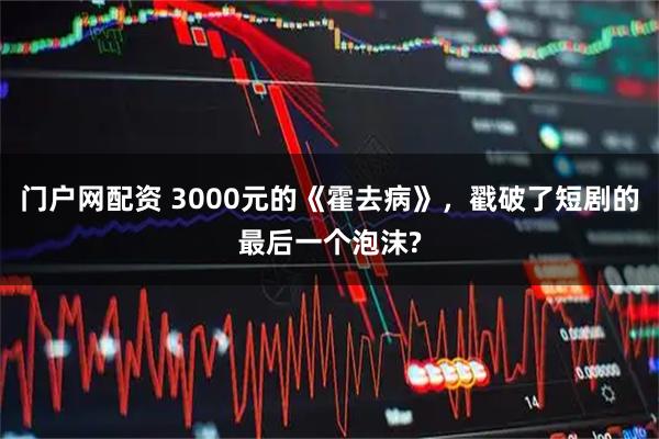 门户网配资 3000元的《霍去病》,戳破了短剧的最后一个泡沫?