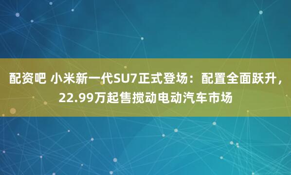 配资吧 小米新一代SU7正式登场：配置全面跃升，22.99万起售搅动电动汽车市场
