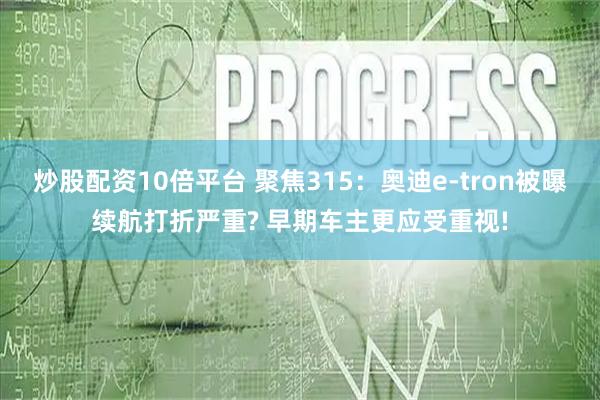 炒股配资10倍平台 聚焦315：奥迪e-tron被曝续航打折严重? 早期车主更应受重视!