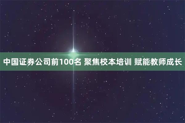 中国证券公司前100名 聚焦校本培训 赋能教师成长