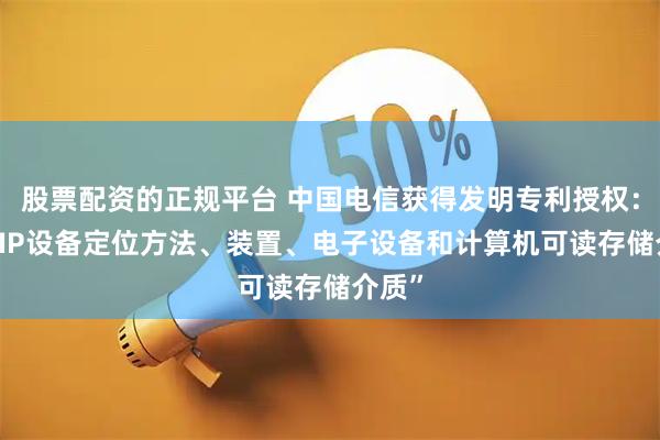 股票配资的正规平台 中国电信获得发明专利授权:“GOIP设备定位方法、装置、电子设备和计算机可读存储介质”