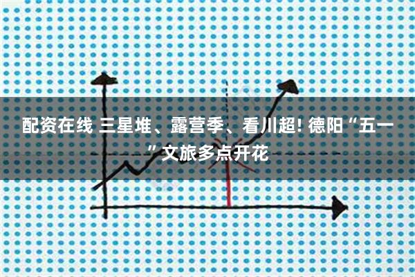 配资在线 三星堆、露营季、看川超! 德阳“五一”文旅多点开花