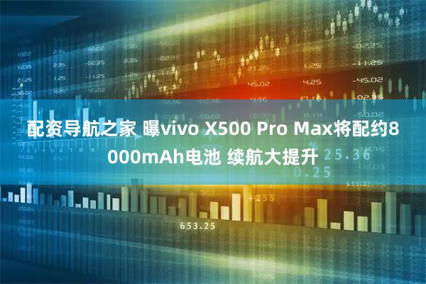 配资导航之家 曝vivo X500 Pro Max将配约8000mAh电池 续航大提升