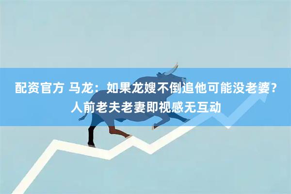 配资官方 马龙：如果龙嫂不倒追他可能没老婆？人前老夫老妻即视感无互动