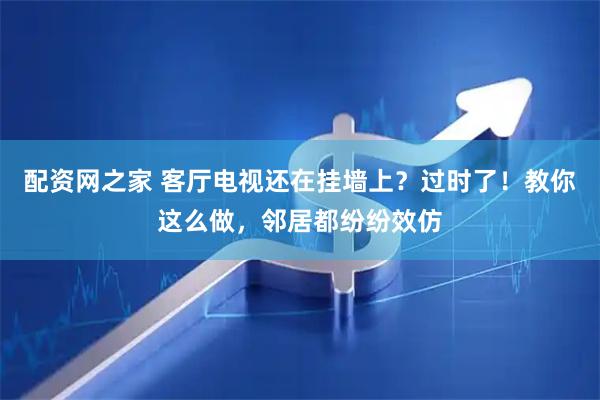 配资网之家 客厅电视还在挂墙上？过时了！教你这么做，邻居都纷纷效仿