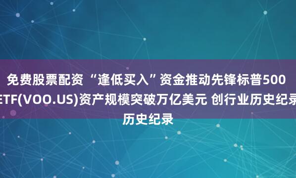 免费股票配资 “逢低买入”资金推动先锋标普500 ETF(VOO.US)资产规模突破万亿美元 创行业历史纪录