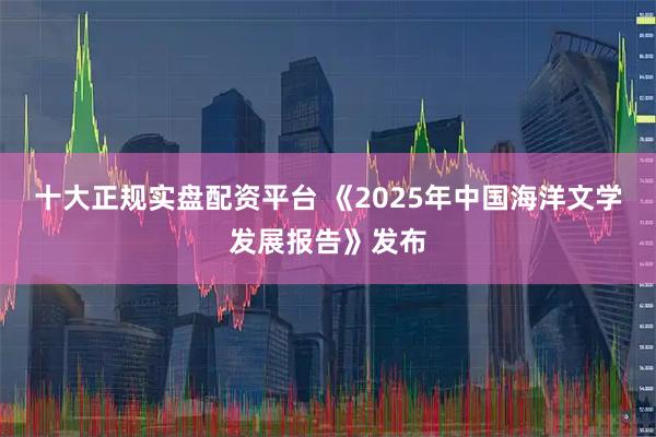 十大正规实盘配资平台 《2025年中国海洋文学发展报告》发布