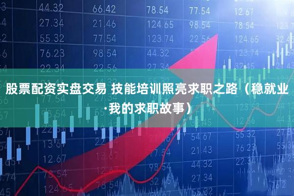 股票配资实盘交易 技能培训照亮求职之路（稳就业·我的求职故事）