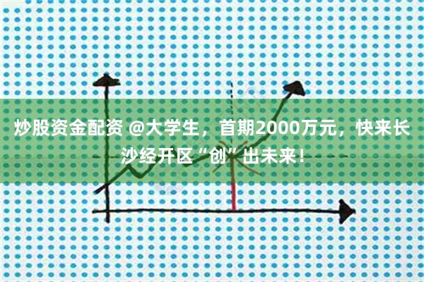 炒股资金配资 @大学生，首期2000万元，快来长沙经开区“创”出未来！